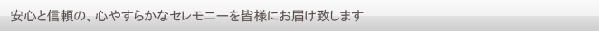 安心と信頼の、心安らかなセレモニーを皆様にお届けいたします