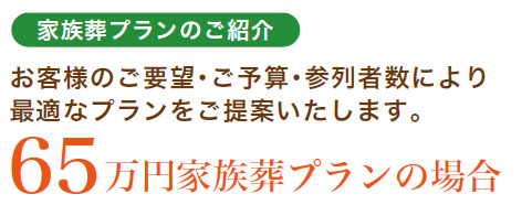 家族葬プランのご紹介 お客様のご要望・ご予算・参列者数により最適なプランをご提案いたします。65万円家族葬プランの場合